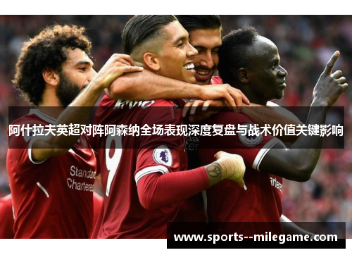 阿什拉夫英超对阵阿森纳全场表现深度复盘与战术价值关键影响