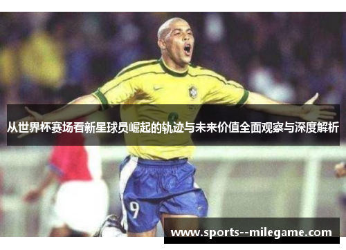 从世界杯赛场看新星球员崛起的轨迹与未来价值全面观察与深度解析