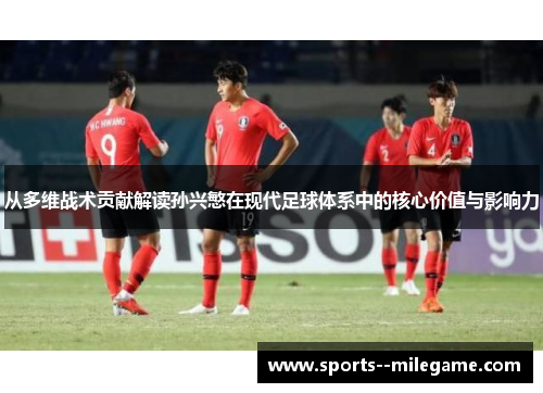 从多维战术贡献解读孙兴慜在现代足球体系中的核心价值与影响力