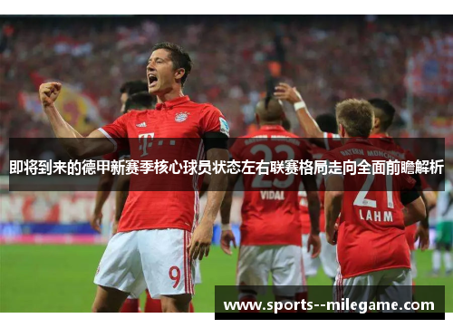 即将到来的德甲新赛季核心球员状态左右联赛格局走向全面前瞻解析