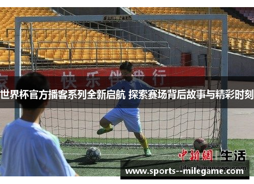 世界杯官方播客系列全新启航 探索赛场背后故事与精彩时刻