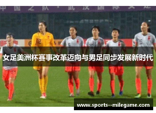 女足美洲杯赛事改革迈向与男足同步发展新时代