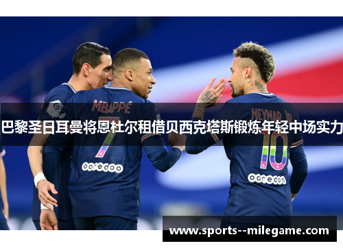 巴黎圣日耳曼将恩杜尔租借贝西克塔斯锻炼年轻中场实力