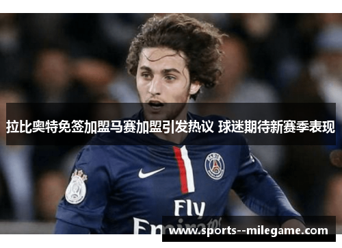 拉比奥特免签加盟马赛加盟引发热议 球迷期待新赛季表现