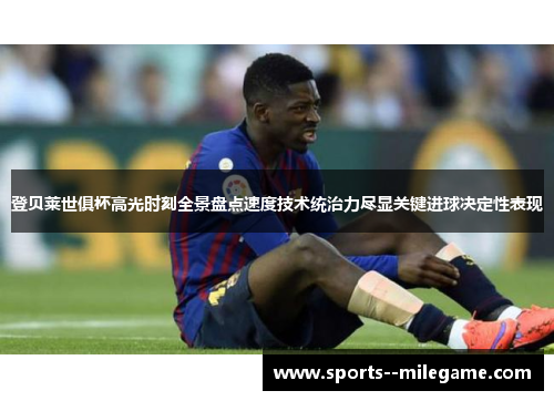 登贝莱世俱杯高光时刻全景盘点速度技术统治力尽显关键进球决定性表现