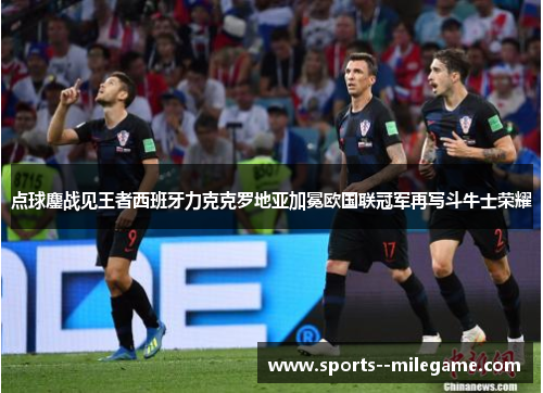点球鏖战见王者西班牙力克克罗地亚加冕欧国联冠军再写斗牛士荣耀