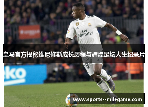 皇马官方揭秘维尼修斯成长历程与辉煌足坛人生纪录片