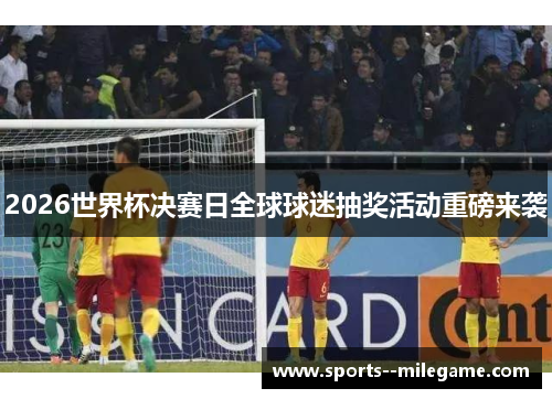 2026世界杯决赛日全球球迷抽奖活动重磅来袭