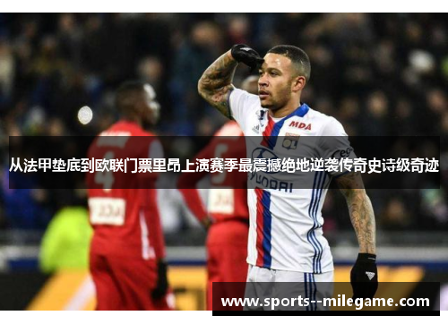 从法甲垫底到欧联门票里昂上演赛季最震撼绝地逆袭传奇史诗级奇迹